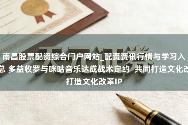 南昌股票配资综合门户网站_配资资讯行情与学习入口汇总 多益收罗与咪咕音乐达成战术定约  共同打造文化改革IP