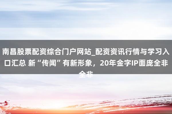 南昌股票配资综合门户网站_配资资讯行情与学习入口汇总 新“传闻”有新形象，20年金字IP面庞全非