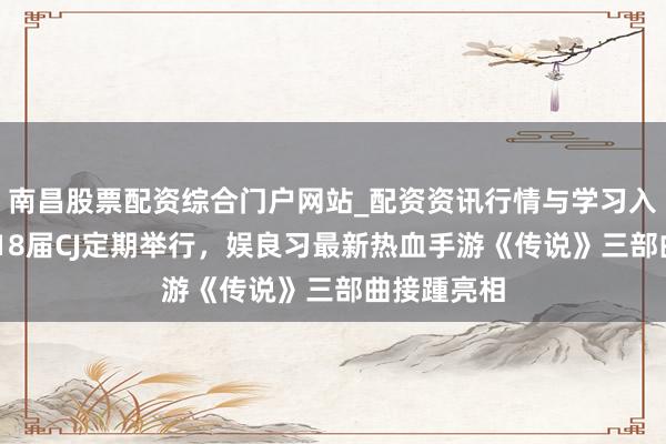 南昌股票配资综合门户网站_配资资讯行情与学习入口汇总 第18届CJ定期举行，娱良习最新热血手游《传说》三部曲接踵亮相