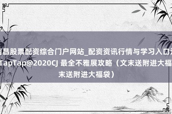 南昌股票配资综合门户网站_配资资讯行情与学习入口汇总 TapTap@2020CJ 最全不雅展攻略（文末送附进大福袋）