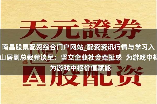 南昌股票配资综合门户网站_配资资讯行情与学习入口汇总 西山居副总裁龚谈军：竖立企业社会牵扯感  为游戏中枢价值赋能