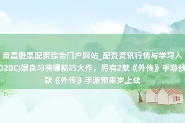 南昌股票配资综合门户网站_配资资讯行情与学习入口汇总 2020CJ娱良习将曝精巧大作，另有2款《外传》手游预来岁上线