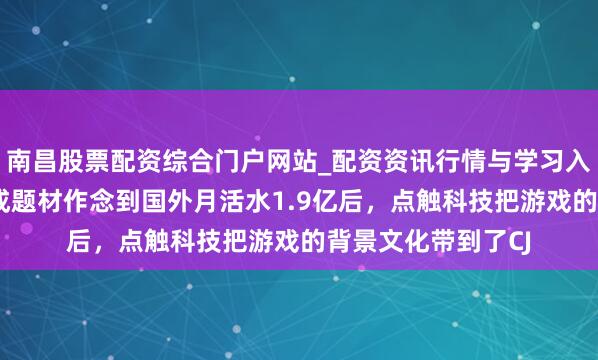 南昌股票配资综合门户网站_配资资讯行情与学习入口汇总 靠历史养成题材作念到国外月活水1.9亿后，点触科技把游戏的背景文化带到了CJ
