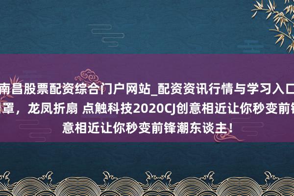 南昌股票配资综合门户网站_配资资讯行情与学习入口汇总 定制口罩,龙凤折扇 点触科技2020CJ创意相近让你秒变前锋潮东谈主!