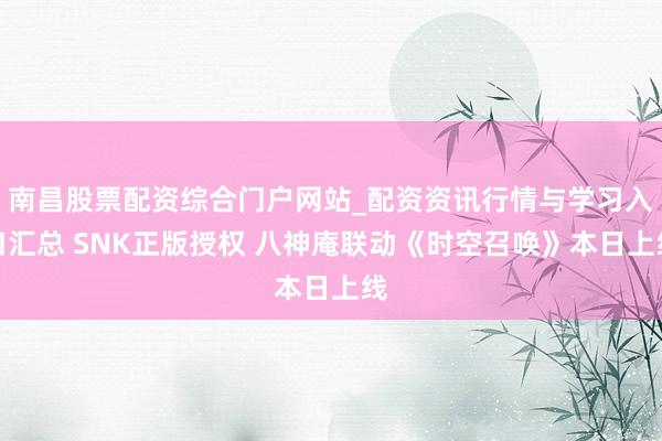 南昌股票配资综合门户网站_配资资讯行情与学习入口汇总 SNK正版授权 八神庵联动《时空召唤》本日上线