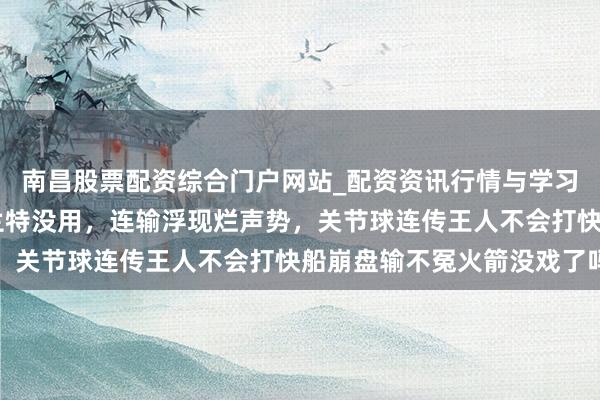 南昌股票配资综合门户网站_配资资讯行情与学习入口汇总 火箭引进杜兰特没用，连输浮现烂声势，关节球连传王人不会打快船崩盘输不冤火箭没戏了吗