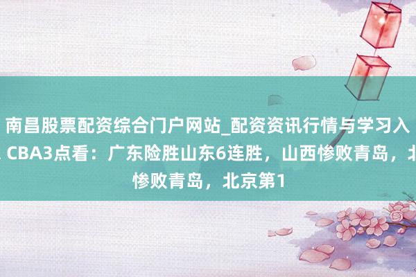 南昌股票配资综合门户网站_配资资讯行情与学习入口汇总 CBA3点看:广东险胜山东6连胜,山西惨败青岛,北京第1