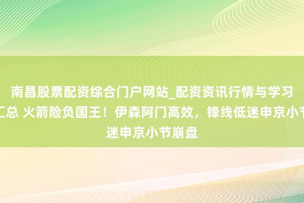 南昌股票配资综合门户网站_配资资讯行情与学习入口汇总 火箭险负国王！伊森阿门高效，锋线低迷申京小节崩盘