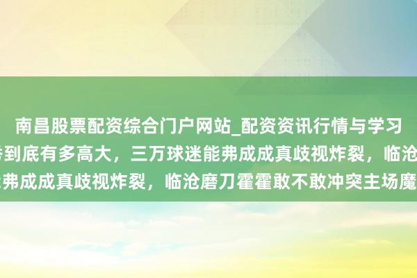 南昌股票配资综合门户网站_配资资讯行情与学习入口汇总 曲靖主场首秀到底有多高大，三万球迷能弗成成真歧视炸裂，临沧磨刀霍霍敢不敢冲突主场魔咒