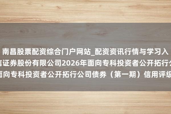 南昌股票配资综合门户网站_配资资讯行情与学习入口汇总 国信证券: 国信证券股份有限公司2026年面向专科投资者公开拓行公司债券（第一期）信用评级叙述