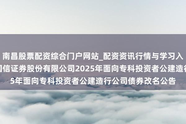 南昌股票配资综合门户网站_配资资讯行情与学习入口汇总 国信证券: 国信证券股份有限公司2025年面向专科投资者公建造行公司债券改名公告