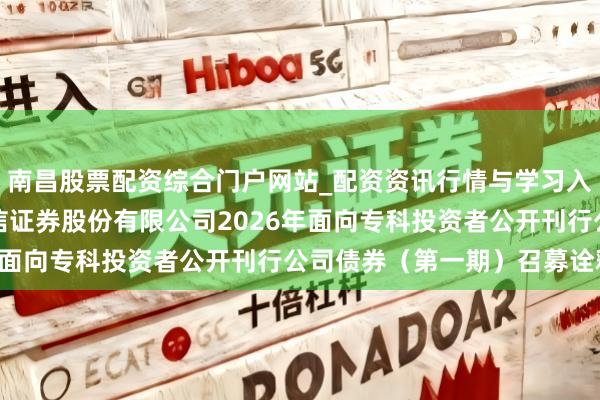 南昌股票配资综合门户网站_配资资讯行情与学习入口汇总 国信证券: 国信证券股份有限公司2026年面向专科投资者公开刊行公司债券（第一期）召募诠释书