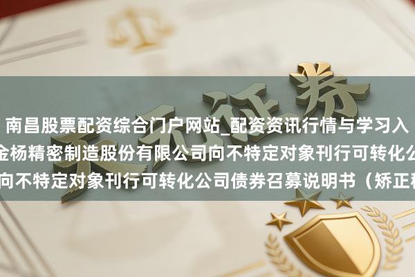 南昌股票配资综合门户网站_配资资讯行情与学习入口汇总 金杨精密: 无锡金杨精密制造股份有限公司向不特定对象刊行可转化公司债券召募说明书（矫正稿）