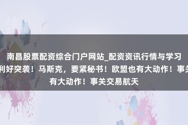 南昌股票配资综合门户网站_配资资讯行情与学习入口汇总 利好突袭！马斯克，要紧秘书！欧盟也有大动作！事关交易航天