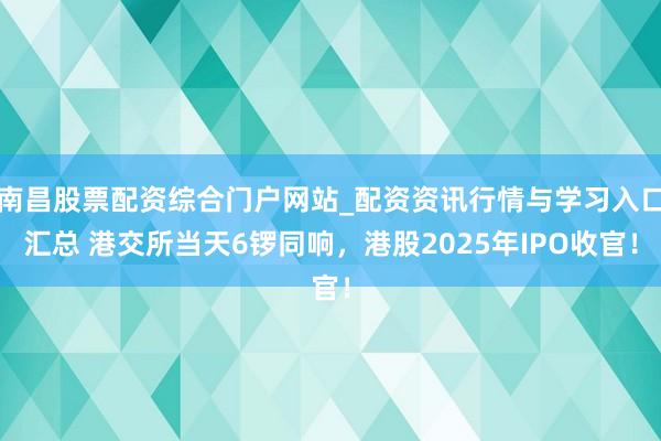 南昌股票配资综合门户网站_配资资讯行情与学习入口汇总 港交所当天6锣同响，港股2025年IPO收官！
