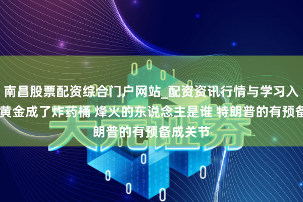 南昌股票配资综合门户网站_配资资讯行情与学习入口汇总 黄金成了炸药桶 烽火的东说念主是谁 特朗普的有预备成关节