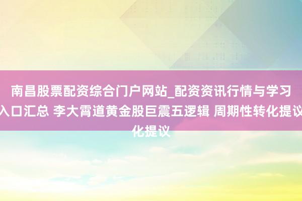南昌股票配资综合门户网站_配资资讯行情与学习入口汇总 李大霄道黄金股巨震五逻辑 周期性转化提议