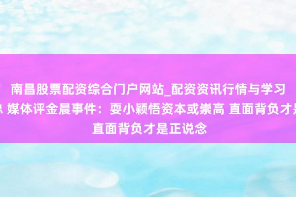 南昌股票配资综合门户网站_配资资讯行情与学习入口汇总 媒体评金晨事件：耍小颖悟资本或崇高 直面背负才是正说念