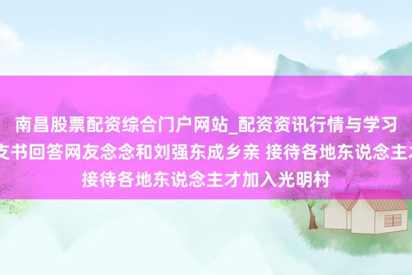 南昌股票配资综合门户网站_配资资讯行情与学习入口汇总 村支书回答网友念念和刘强东成乡亲 接待各地东说念主才加入光明村
