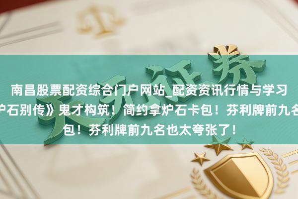 南昌股票配资综合门户网站_配资资讯行情与学习入口汇总 《炉石别传》鬼才构筑！简约拿炉石卡包！芬利牌前九名也太夸张了！