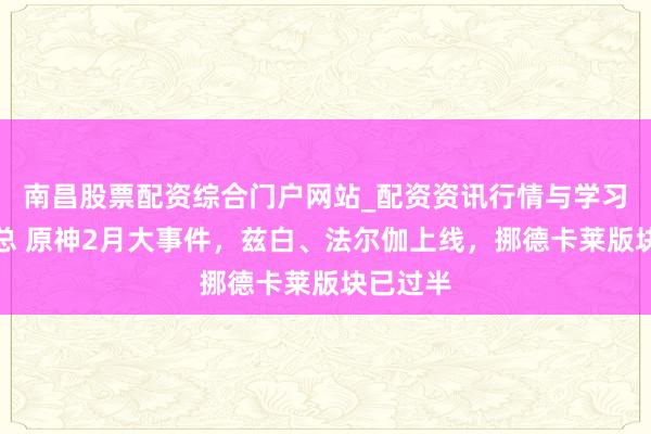 南昌股票配资综合门户网站_配资资讯行情与学习入口汇总 原神2月大事件，兹白、法尔伽上线，挪德卡莱版块已过半