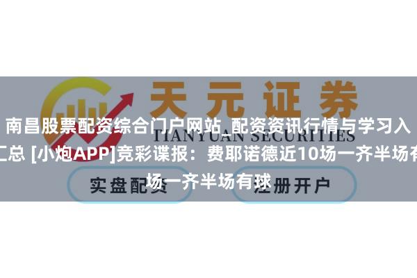 南昌股票配资综合门户网站_配资资讯行情与学习入口汇总 [小炮APP]竞彩谍报：费耶诺德近10场一齐半场有球