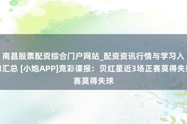 南昌股票配资综合门户网站_配资资讯行情与学习入口汇总 [小炮APP]竞彩谍报：贝红星近3场正赛莫得失球