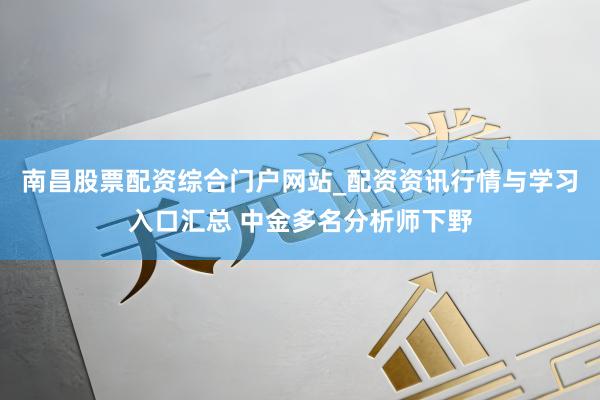 南昌股票配资综合门户网站_配资资讯行情与学习入口汇总 中金多名分析师下野
