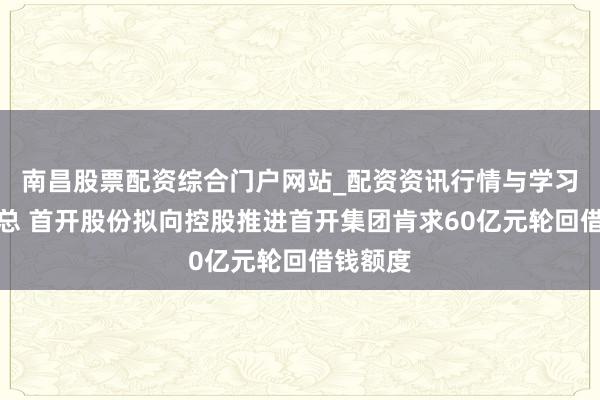南昌股票配资综合门户网站_配资资讯行情与学习入口汇总 首开股份拟向控股推进首开集团肯求60亿元轮回借钱额度