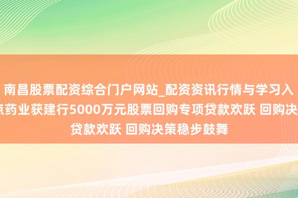 南昌股票配资综合门户网站_配资资讯行情与学习入口汇总 西点药业获建行5000万元股票回购专项贷款欢跃 回购决策稳步鼓舞