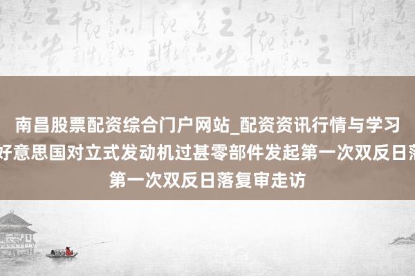 南昌股票配资综合门户网站_配资资讯行情与学习入口汇总 好意思国对立式发动机过甚零部件发起第一次双反日落复审走访
