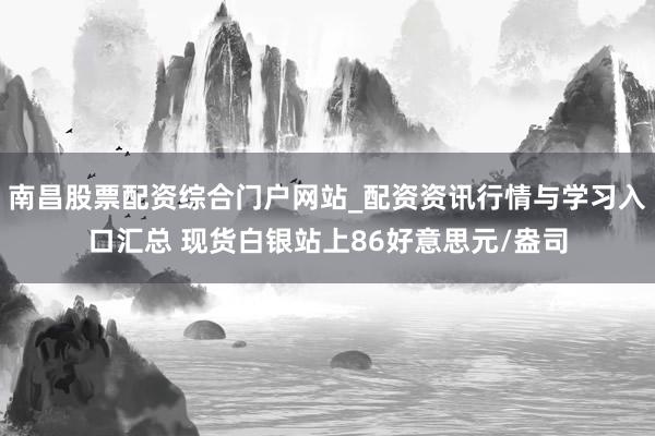 南昌股票配资综合门户网站_配资资讯行情与学习入口汇总 现货白银站上86好意思元/盎司