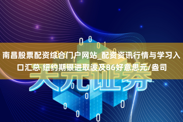 南昌股票配资综合门户网站_配资资讯行情与学习入口汇总 纽约期银进取波及86好意思元/盎司