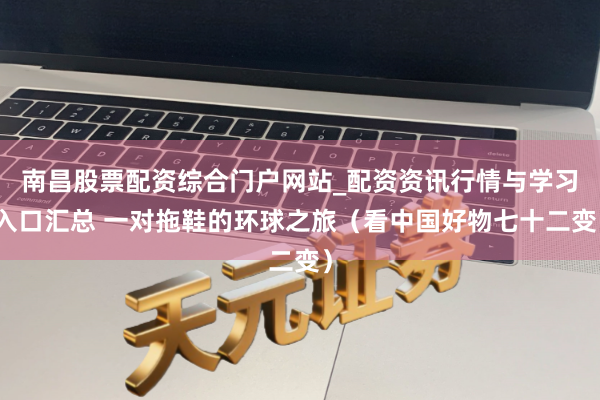 南昌股票配资综合门户网站_配资资讯行情与学习入口汇总 一对拖鞋的环球之旅（看中国好物七十二变）