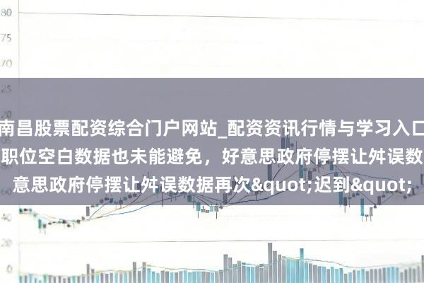 南昌股票配资综合门户网站_配资资讯行情与学习入口汇总 非农解释又宽限！职位空白数据也未能避免，好意思政府停摆让舛误数据再次"迟到"