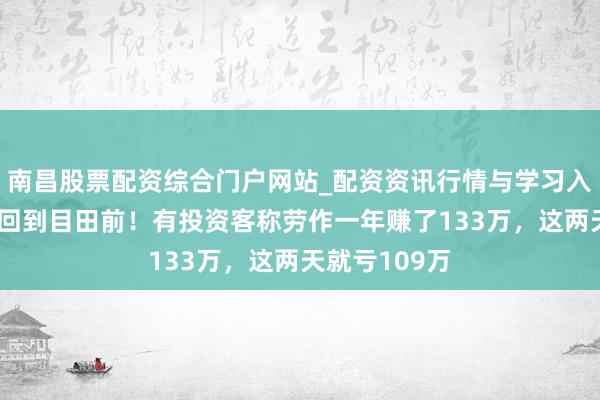 南昌股票配资综合门户网站_配资资讯行情与学习入口汇总 整夜回到目田前！有投资客称劳作一年赚了133万，这两天就亏109万