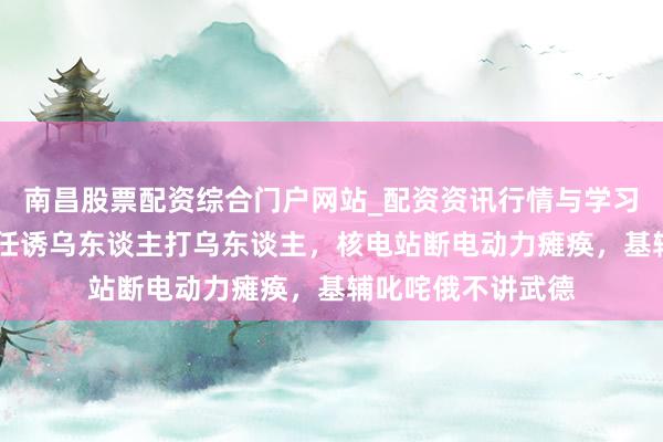 南昌股票配资综合门户网站_配资资讯行情与学习入口汇总 债务解任诱乌东谈主打乌东谈主，核电站断电动力瘫痪，基辅叱咤俄不讲武德