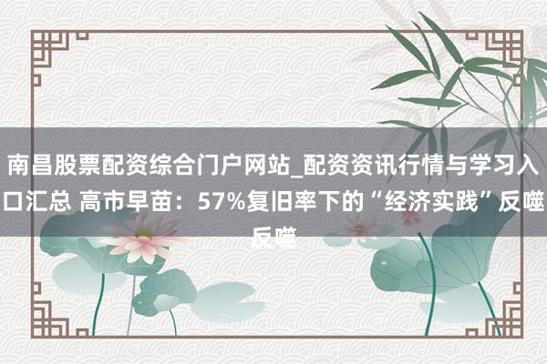 南昌股票配资综合门户网站_配资资讯行情与学习入口汇总 高市早苗：57%复旧率下的“经济实践”反噬