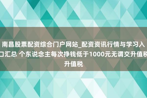 南昌股票配资综合门户网站_配资资讯行情与学习入口汇总 个东说念主每次挣钱低于1000元无谓交升值税