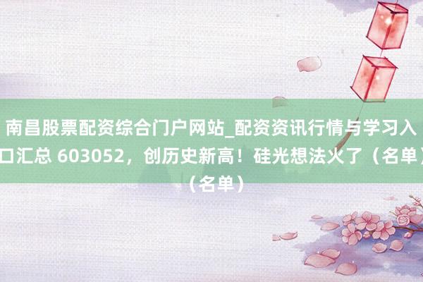 南昌股票配资综合门户网站_配资资讯行情与学习入口汇总 603052，创历史新高！硅光想法火了（名单）