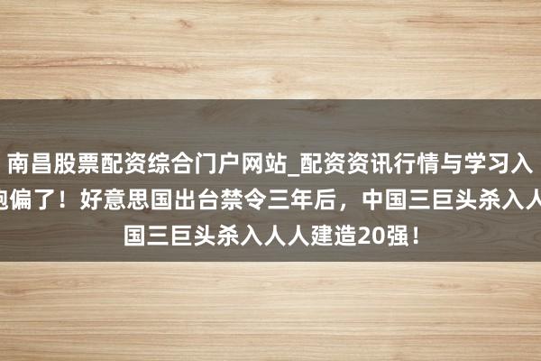 南昌股票配资综合门户网站_配资资讯行情与学习入口汇总 脚本跑偏了！好意思国出台禁令三年后，中国三巨头杀入人人建造20强！