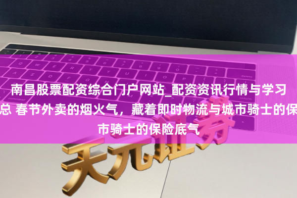 南昌股票配资综合门户网站_配资资讯行情与学习入口汇总 春节外卖的烟火气，藏着即时物流与城市骑士的保险底气
