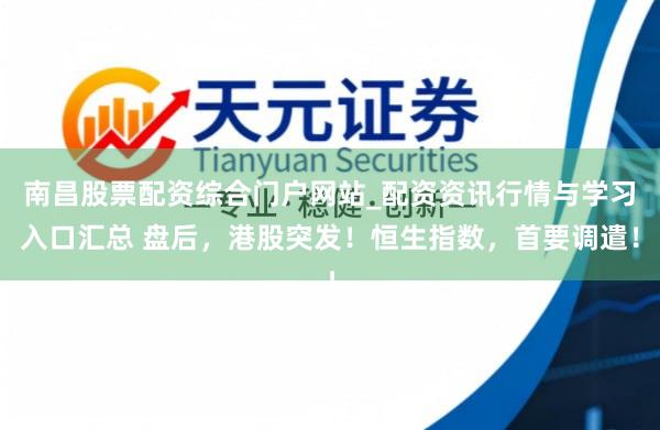 南昌股票配资综合门户网站_配资资讯行情与学习入口汇总 盘后，港股突发！恒生指数，首要调遣！
