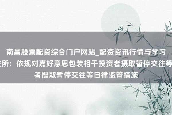 南昌股票配资综合门户网站_配资资讯行情与学习入口汇总 深交所：依规对嘉好意思包装相干投资者摄取暂停交往等自律监管措施