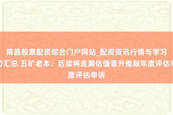 南昌股票配资综合门户网站_配资资讯行情与学习入口汇总 五矿老本：后续将走漏估值晋升推敲年度评估申诉