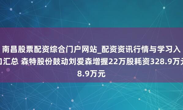南昌股票配资综合门户网站_配资资讯行情与学习入口汇总 森特股份鼓动刘爱森增握22万股耗资328.9万元