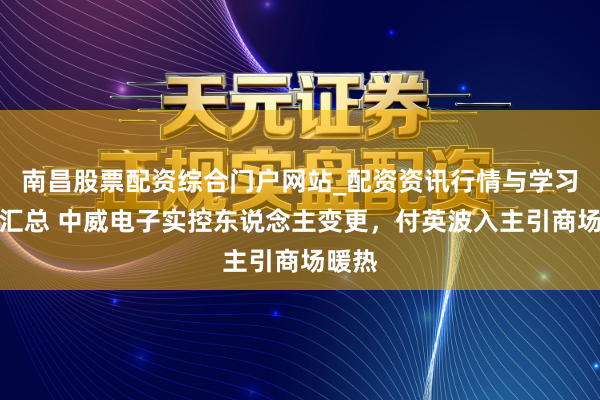 南昌股票配资综合门户网站_配资资讯行情与学习入口汇总 中威电子实控东说念主变更，付英波入主引商场暖热