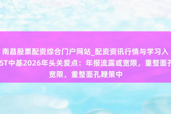 南昌股票配资综合门户网站_配资资讯行情与学习入口汇总 ST中基2026年头关爱点：年报流露或宽限，重整面孔鞭策中