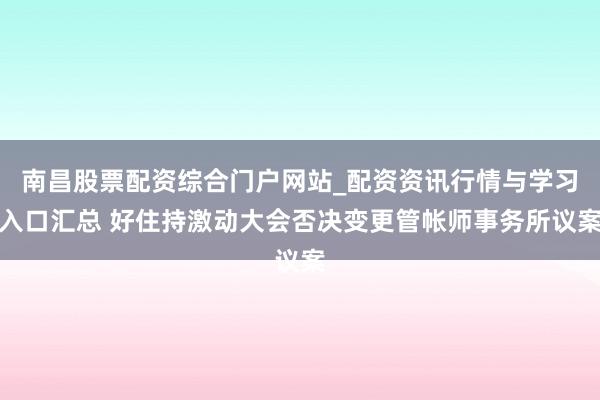 南昌股票配资综合门户网站_配资资讯行情与学习入口汇总 好住持激动大会否决变更管帐师事务所议案