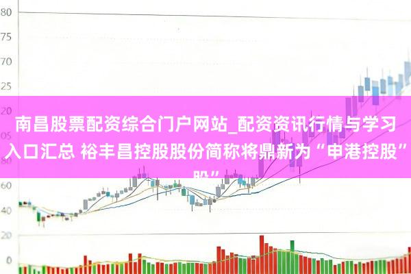 南昌股票配资综合门户网站_配资资讯行情与学习入口汇总 裕丰昌控股股份简称将鼎新为“申港控股”